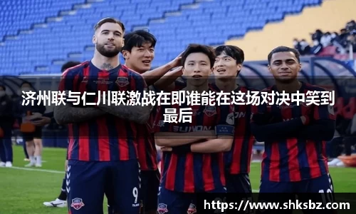 济州联与仁川联激战在即谁能在这场对决中笑到最后