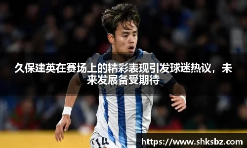 久保建英在赛场上的精彩表现引发球迷热议，未来发展备受期待