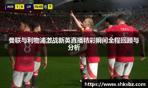 曼联与利物浦激战新英直播精彩瞬间全程回顾与分析