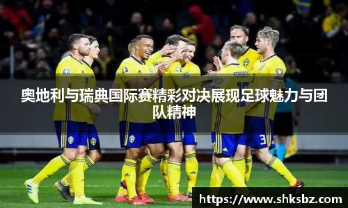 奥地利与瑞典国际赛精彩对决展现足球魅力与团队精神