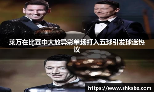 莱万在比赛中大放异彩单场打入五球引发球迷热议