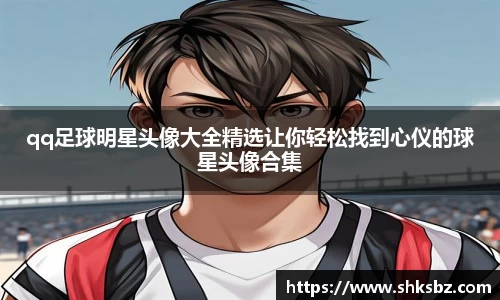 qq足球明星头像大全精选让你轻松找到心仪的球星头像合集