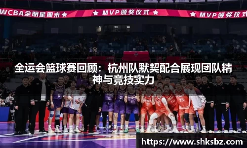 全运会篮球赛回顾：杭州队默契配合展现团队精神与竞技实力
