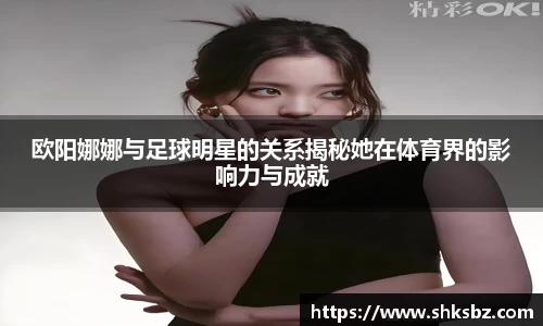 欧阳娜娜与足球明星的关系揭秘她在体育界的影响力与成就