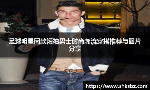足球明星同款短袖男士时尚潮流穿搭推荐与图片分享
