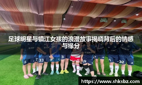 足球明星与镇江女孩的浪漫故事揭晓背后的情感与缘分