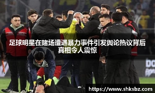 足球明星在赌场遭遇暴力事件引发舆论热议背后真相令人震惊