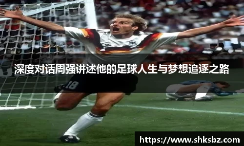 深度对话周强讲述他的足球人生与梦想追逐之路