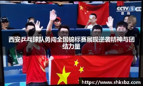 西安乒乓球队勇闯全国锦标赛展现逆袭精神与团结力量