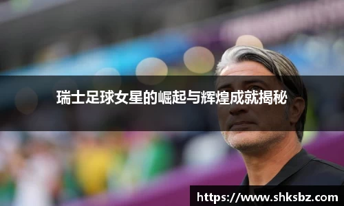 瑞士足球女星的崛起与辉煌成就揭秘