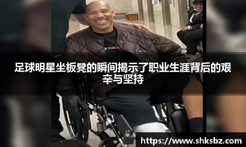 足球明星坐板凳的瞬间揭示了职业生涯背后的艰辛与坚持