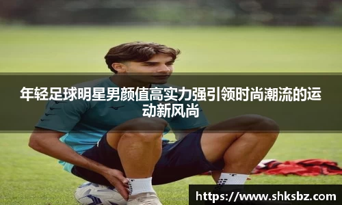 年轻足球明星男颜值高实力强引领时尚潮流的运动新风尚