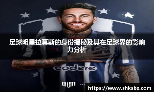 足球明星拉莫斯的身份揭秘及其在足球界的影响力分析
